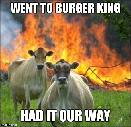 Have it your way | WENT TO BURGER KING HAD IT OUR WAY | image tagged in memes,evil cows,burger king,had it our way | made w/ Imgflip meme maker