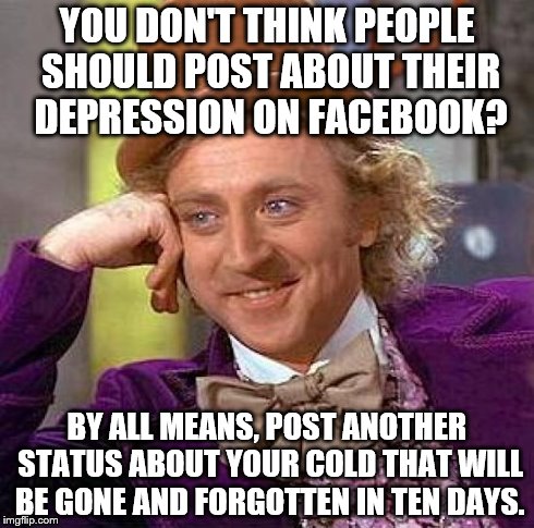 Creepy Condescending Wonka Meme | YOU DON'T THINK PEOPLE SHOULD POST ABOUT THEIR DEPRESSION ON FACEBOOK? BY ALL MEANS, POST ANOTHER STATUS ABOUT YOUR COLD THAT WILL BE GONE A | image tagged in memes,creepy condescending wonka | made w/ Imgflip meme maker