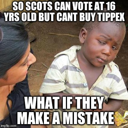 Third World Skeptical Kid Meme | SO SCOTS CAN VOTE AT 16 YRS OLD BUT CANT BUY TIPPEX WHAT IF THEY MAKE A MISTAKE | image tagged in memes,third world skeptical kid | made w/ Imgflip meme maker