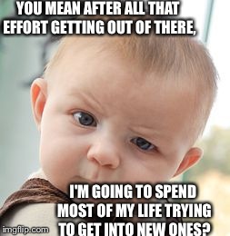 Skeptical Baby | YOU MEAN AFTER ALL THAT EFFORT GETTING OUT OF THERE, I'M GOING TO SPEND MOST OF MY LIFE TRYING TO GET INTO NEW ONES? | image tagged in memes,skeptical baby,sex,babes,funny | made w/ Imgflip meme maker