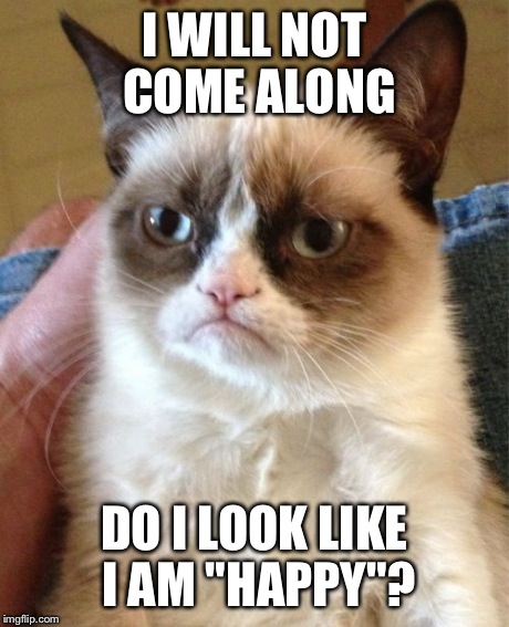 Grumpy Cat Meme | I WILL NOT COME ALONG DO I LOOK LIKE I AM "HAPPY"? | image tagged in memes,grumpy cat,funny,happy | made w/ Imgflip meme maker