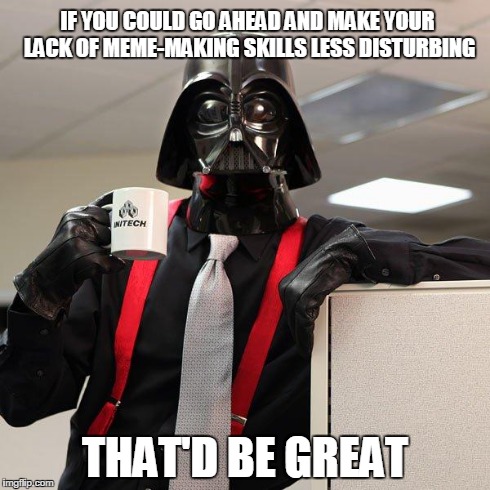 Darth Vader Office Space | IF YOU COULD GO AHEAD AND MAKE YOUR LACK OF MEME-MAKING SKILLS LESS DISTURBING THAT'D BE GREAT | image tagged in darth vader office space | made w/ Imgflip meme maker