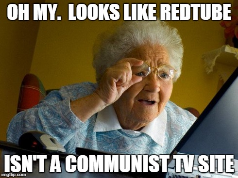 Grandma Finds The Internet Meme | OH MY.  LOOKS LIKE REDTUBE ISN'T A COMMUNIST TV SITE | image tagged in memes,grandma finds the internet | made w/ Imgflip meme maker