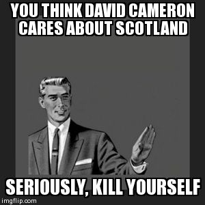 Kill Yourself Guy Meme | YOU THINK DAVID CAMERON CARES ABOUT SCOTLAND SERIOUSLY, KILL YOURSELF | image tagged in memes,kill yourself guy | made w/ Imgflip meme maker