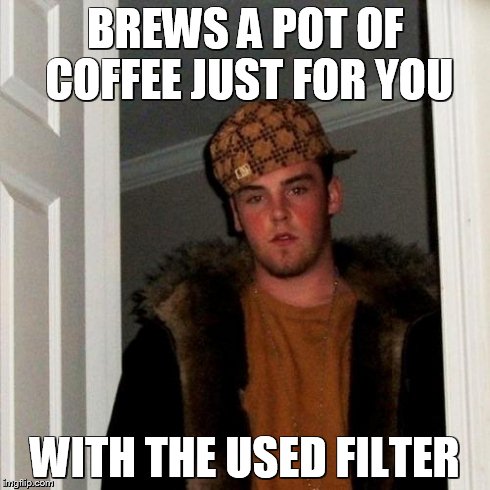Scumbag Steve Meme | BREWS A POT OF COFFEE JUST FOR YOU WITH THE USED FILTER | image tagged in memes,scumbag steve | made w/ Imgflip meme maker