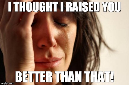 First World Problems Meme | I THOUGHT I RAISED YOU BETTER THAN THAT! | image tagged in memes,first world problems | made w/ Imgflip meme maker