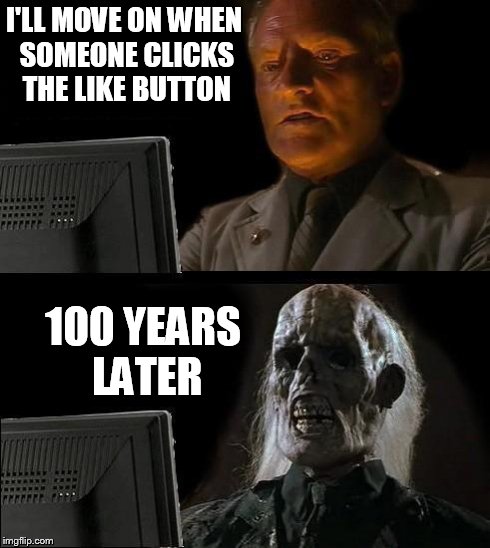 I'll Just Wait Here Meme | I'LL MOVE ON WHEN SOMEONE CLICKS THE LIKE BUTTON 100 YEARS LATER | image tagged in memes,ill just wait here | made w/ Imgflip meme maker