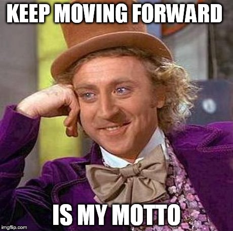 Creepy Condescending Wonka | KEEP MOVING FORWARD IS MY MOTTO | image tagged in memes,creepy condescending wonka | made w/ Imgflip meme maker