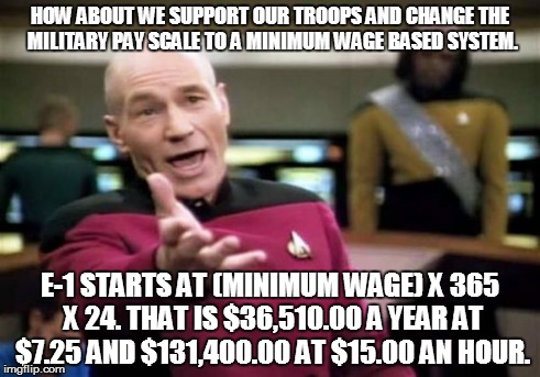 Picard Wtf Meme | HOW ABOUT WE SUPPORT OUR TROOPS AND CHANGE THE MILITARY PAY SCALE TO A MINIMUM WAGE BASED SYSTEM. E-1 STARTS AT (MINIMUM WAGE) X 365 X 24. T | image tagged in memes,picard wtf | made w/ Imgflip meme maker