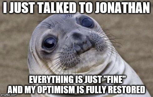 Awkward Moment Sealion Meme | I JUST TALKED TO JONATHAN EVERYTHING IS JUST "FINE" AND MY OPTIMISM IS FULLY RESTORED | image tagged in memes,awkward moment sealion | made w/ Imgflip meme maker