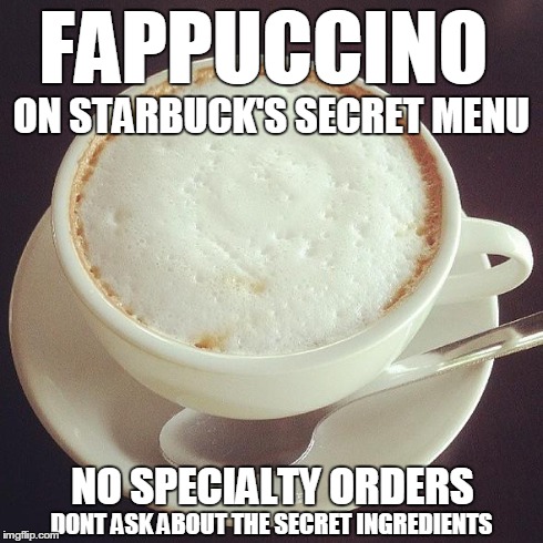 FAPPUCCINO DONT ASK ABOUT THE SECRET INGREDIENTS ON STARBUCK'S SECRET MENU NO SPECIALTY ORDERS | image tagged in fappuccino | made w/ Imgflip meme maker