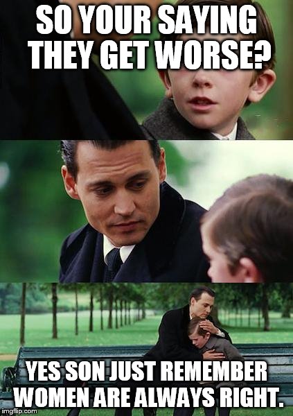 Finding Neverland | SO YOUR SAYING THEY GET WORSE? YES SON JUST REMEMBER WOMEN ARE ALWAYS RIGHT. | image tagged in memes,finding neverland | made w/ Imgflip meme maker