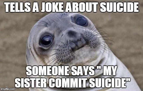 Awkward Moment Sealion | TELLS A JOKE ABOUT SUICIDE SOMEONE SAYS " MY SISTER COMMIT SUICIDE" | image tagged in memes,awkward moment sealion | made w/ Imgflip meme maker
