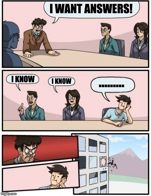 Boardroom Meeting Suggestion Meme | I WANT ANSWERS! I KNOW I KNOW ......... | image tagged in memes,boardroom meeting suggestion | made w/ Imgflip meme maker