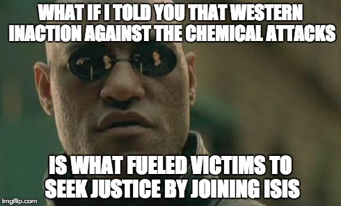Matrix Morpheus | WHAT IF I TOLD YOU THAT WESTERN INACTION AGAINST THE CHEMICAL ATTACKS IS WHAT FUELED VICTIMS TO SEEK JUSTICE BY JOINING ISIS | image tagged in memes,matrix morpheus | made w/ Imgflip meme maker