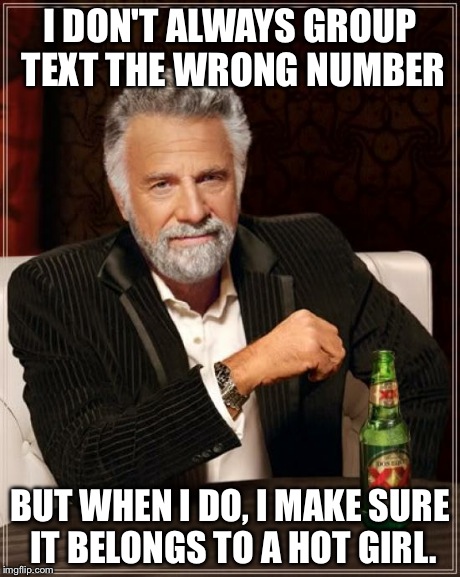 The Most Interesting Man In The World | I DON'T ALWAYS GROUP TEXT THE WRONG NUMBER BUT WHEN I DO, I MAKE SURE IT BELONGS TO A HOT GIRL. | image tagged in memes,the most interesting man in the world | made w/ Imgflip meme maker