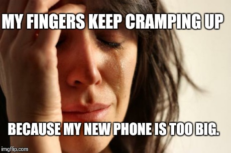 First World Problems | MY FINGERS KEEP CRAMPING UP BECAUSE MY NEW PHONE IS TOO BIG. | image tagged in memes,first world problems | made w/ Imgflip meme maker