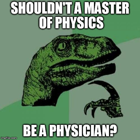 It makes more sense than a doctor being called a physician. | SHOULDN'T A MASTER OF PHYSICS BE A PHYSICIAN? | image tagged in memes,philosoraptor | made w/ Imgflip meme maker