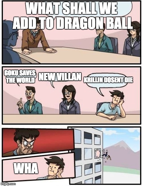 Boardroom Meeting Suggestion Meme | WHAT SHALL WE ADD TO DRAGON BALL GOKU SAVES THE WORLD NEW VILLAN KRILLIN DOSENT DIE WHA | image tagged in memes,boardroom meeting suggestion | made w/ Imgflip meme maker