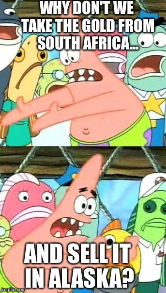 Put It Somewhere Else Patrick | WHY DON'T WE TAKE THE GOLD FROM SOUTH AFRICA... AND SELL IT IN ALASKA? | image tagged in memes,put it somewhere else patrick | made w/ Imgflip meme maker