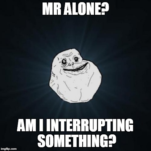 Forever Alone | MR ALONE? AM I INTERRUPTING SOMETHING? | image tagged in memes,forever alone | made w/ Imgflip meme maker