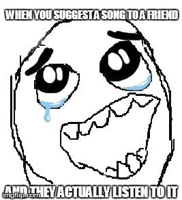 Happy Guy Rage Face | WHEN YOU SUGGEST A SONG TO A FRIEND AND THEY ACTUALLY LISTEN TO IT | image tagged in memes,happy guy rage face | made w/ Imgflip meme maker