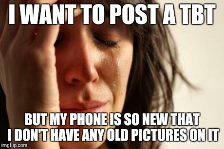 First World Problems | I WANT TO POST A TBT BUT MY PHONE IS SO NEW THAT I DON'T HAVE ANY OLD PICTURES ON IT | image tagged in memes,first world problems | made w/ Imgflip meme maker