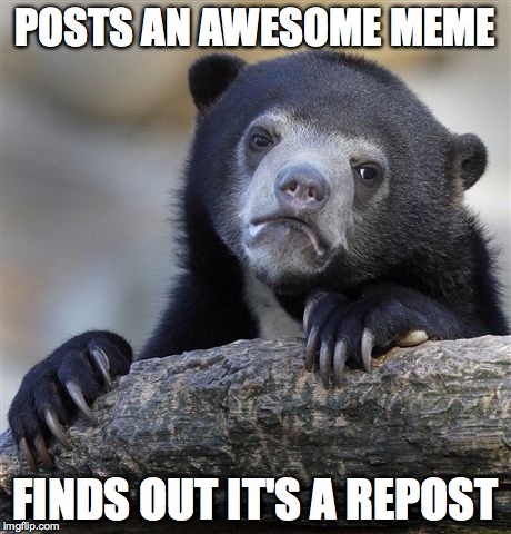 This has happened to everyone . . . | POSTS AN AWESOME MEME FINDS OUT IT'S A REPOST | image tagged in memes,confession bear | made w/ Imgflip meme maker