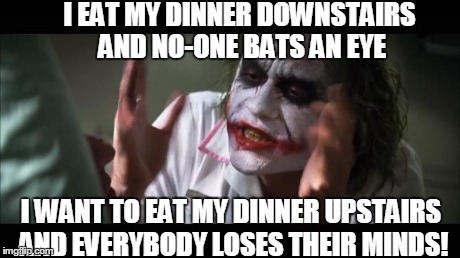 If looks could've killed | I EAT MY DINNER DOWNSTAIRS AND NO-ONE BATS AN EYE I WANT TO EAT MY DINNER UPSTAIRS AND EVERYBODY LOSES THEIR MINDS! | image tagged in memes,and everybody loses their minds | made w/ Imgflip meme maker