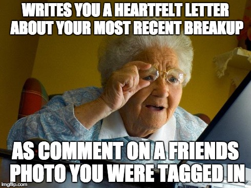 Grandma Finds the Internet | WRITES YOU A HEARTFELT LETTER ABOUT YOUR MOST RECENT BREAKUP AS COMMENT ON A FRIENDS PHOTO YOU WERE TAGGED IN | image tagged in memes,grandma finds the internet | made w/ Imgflip meme maker
