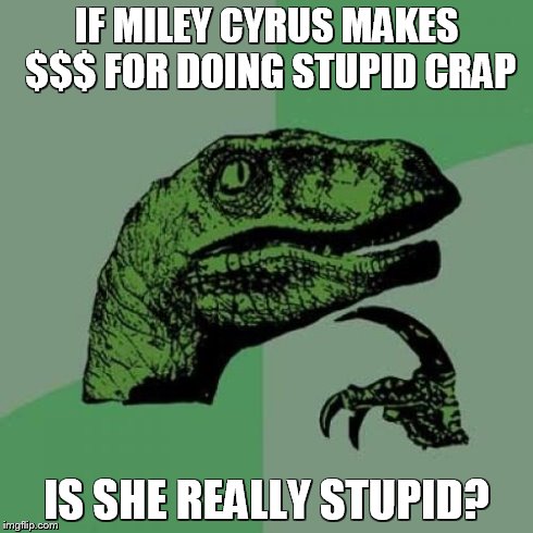 Philosoraptor | IF MILEY CYRUS MAKES $$$ FOR DOING STUPID CRAP IS SHE REALLY STUPID? | image tagged in memes,philosoraptor | made w/ Imgflip meme maker
