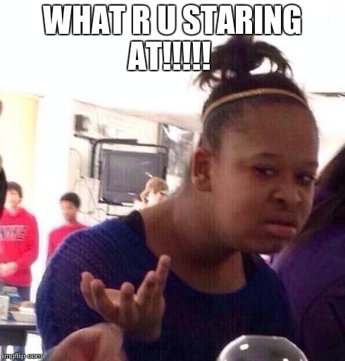 Black Girl Wat | WHAT R U STARING AT!!!!! | image tagged in memes,black girl wat | made w/ Imgflip meme maker