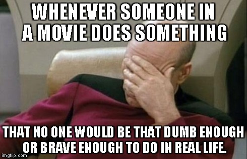 Captain Picard Facepalm Meme | WHENEVER SOMEONE IN A MOVIE DOES SOMETHING THAT NO ONE WOULD BE THAT DUMB ENOUGH OR BRAVE ENOUGH TO DO IN REAL LIFE. | image tagged in memes,captain picard facepalm | made w/ Imgflip meme maker