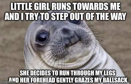 Awkward Moment Sealion | LITTLE GIRL RUNS TOWARDS ME AND I TRY TO STEP OUT OF THE WAY SHE DECIDES TO RUN THROUGH MY LEGS AND HER FOREHEAD GENTLY GRAZES MY BALLSACK | image tagged in memes,awkward moment sealion | made w/ Imgflip meme maker