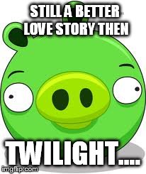 Angry Birds Pig Meme | STILL A BETTER LOVE STORY THEN TWILIGHT.... | image tagged in memes,angry birds pig | made w/ Imgflip meme maker