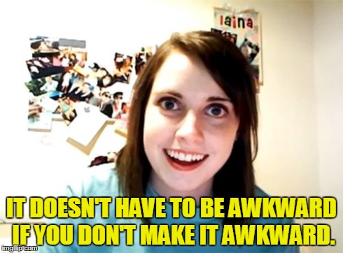 Overly Attached Girlfriend Meme | IT DOESN'T HAVE TO BE AWKWARD IF YOU DON'T MAKE IT AWKWARD. | image tagged in memes,overly attached girlfriend | made w/ Imgflip meme maker