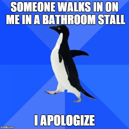 Socially Awkward Penguin Meme | SOMEONE WALKS IN ON ME IN A BATHROOM STALL I APOLOGIZE | image tagged in memes,socially awkward penguin,AdviceAnimals | made w/ Imgflip meme maker
