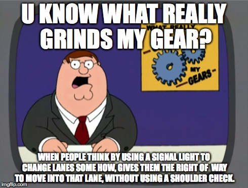 Peter Griffin News | U KNOW WHAT REALLY GRINDS MY GEAR? WHEN PEOPLE THINK BY USING A SIGNAL LIGHT TO CHANGE LANES SOME HOW, GIVES THEM THE RIGHT OF  WAY TO MOVE  | image tagged in memes,peter griffin news | made w/ Imgflip meme maker