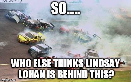 Because Race Car Meme | SO..... WHO ELSE THINKS LINDSAY LOHAN IS BEHIND THIS? | image tagged in memes,because race car | made w/ Imgflip meme maker