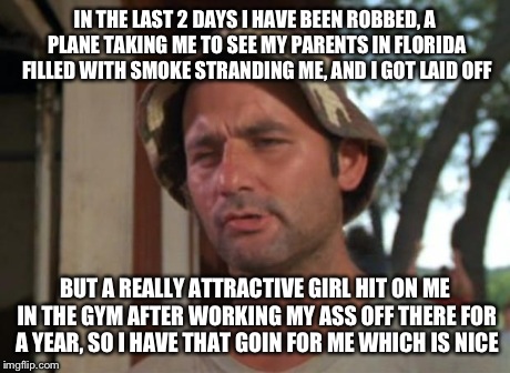 So I Got That Goin For Me Which Is Nice | IN THE LAST 2 DAYS I HAVE BEEN ROBBED, A PLANE TAKING ME TO SEE MY PARENTS IN FLORIDA FILLED WITH SMOKE STRANDING ME, AND I GOT LAID OFF BUT | image tagged in memes,so i got that goin for me which is nice | made w/ Imgflip meme maker