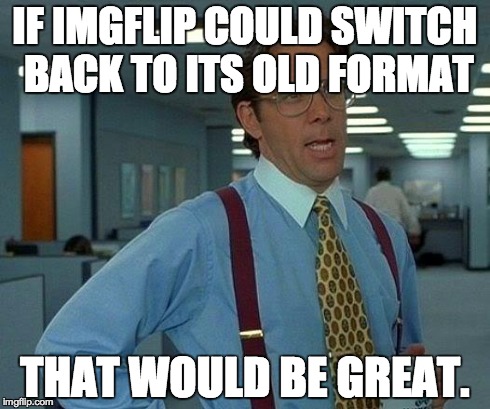 That Would Be Great Meme | IF IMGFLIP COULD SWITCH BACK TO ITS OLD FORMAT THAT WOULD BE GREAT. | image tagged in memes,that would be great | made w/ Imgflip meme maker