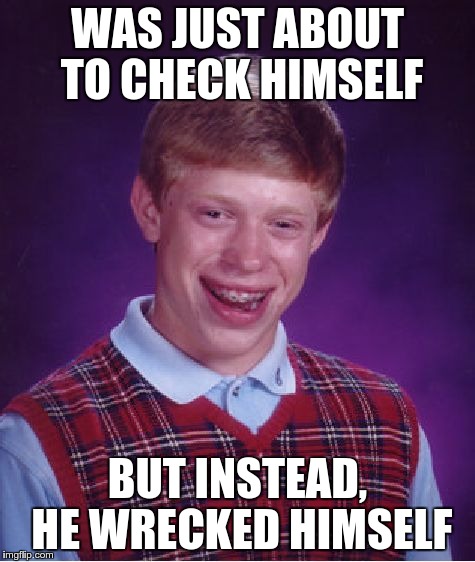 Bad Luck Brian | WAS JUST ABOUT TO CHECK HIMSELF BUT INSTEAD, HE WRECKED HIMSELF | image tagged in memes,bad luck brian | made w/ Imgflip meme maker