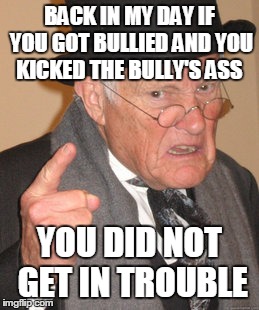 Back In My Day | BACK IN MY DAY IF YOU GOT BULLIED AND YOU KICKED THE BULLY'S ASS YOU DID NOT GET IN TROUBLE | image tagged in memes,back in my day | made w/ Imgflip meme maker