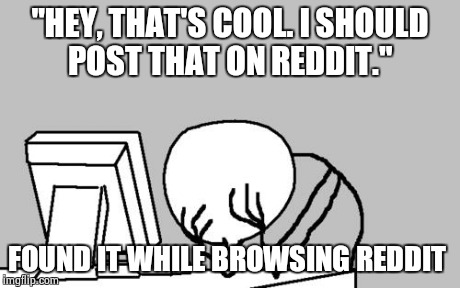 Computer Guy Facepalm | "HEY, THAT'S COOL. I SHOULD POST THAT ON REDDIT." FOUND IT WHILE BROWSING REDDIT | image tagged in memes,computer guy facepalm | made w/ Imgflip meme maker