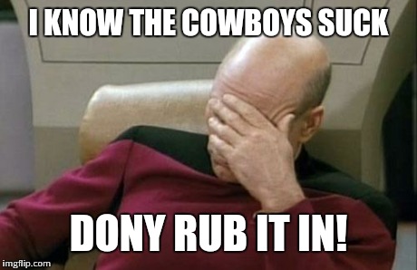 Captain Picard Facepalm Meme | I KNOW THE COWBOYS SUCK DONY RUB IT IN! | image tagged in memes,captain picard facepalm | made w/ Imgflip meme maker