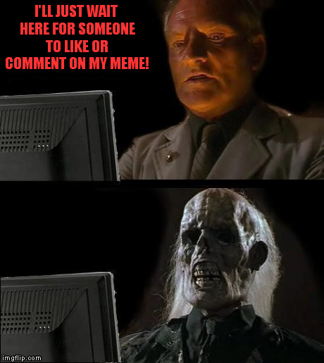 I'll Just Wait Here | I'LL JUST WAIT HERE FOR SOMEONE TO LIKE OR COMMENT ON MY MEME! | image tagged in memes,ill just wait here | made w/ Imgflip meme maker