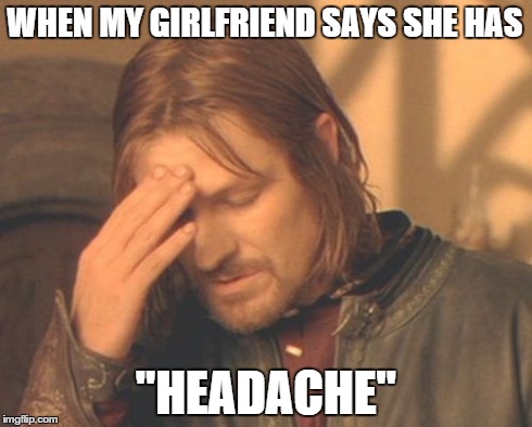 its never a good sign | WHEN MY GIRLFRIEND SAYS SHE HAS "HEADACHE" | image tagged in memes,frustrated boromir | made w/ Imgflip meme maker