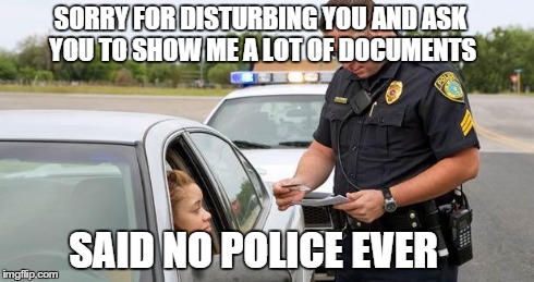 Police | SORRY FOR DISTURBING YOU AND ASK YOU TO SHOW ME A LOT OF DOCUMENTS SAID NO POLICE EVER | image tagged in police | made w/ Imgflip meme maker