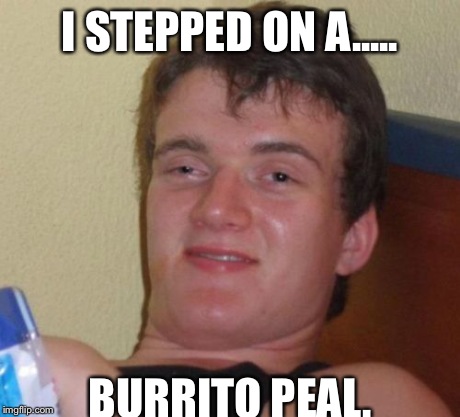 10 Guy Meme | I STEPPED ON A..... BURRITO PEAL. | image tagged in memes,10 guy,AdviceAnimals | made w/ Imgflip meme maker