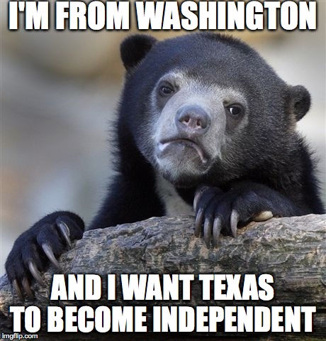 Confession Bear Meme | I'M FROM WASHINGTON AND I WANT TEXAS TO BECOME INDEPENDENT | image tagged in memes,confession bear | made w/ Imgflip meme maker